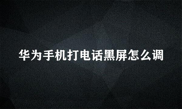 华为手机打电话黑屏怎么调