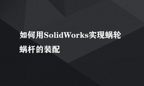 如何用SolidWorks实现蜗轮蜗杆的装配