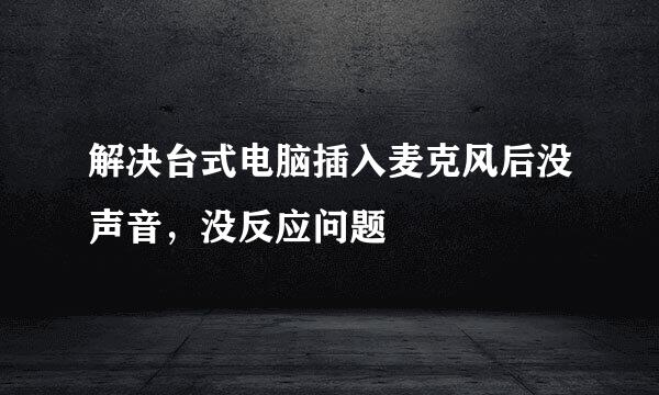解决台式电脑插入麦克风后没声音，没反应问题