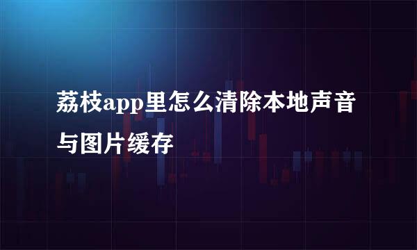 荔枝app里怎么清除本地声音与图片缓存
