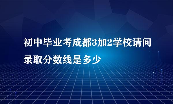 初中毕业考成都3加2学校请问录取分数线是多少