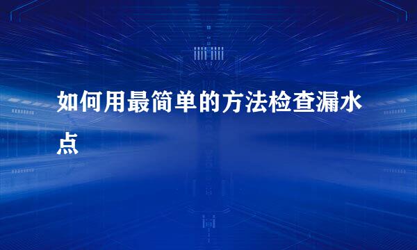 如何用最简单的方法检查漏水点