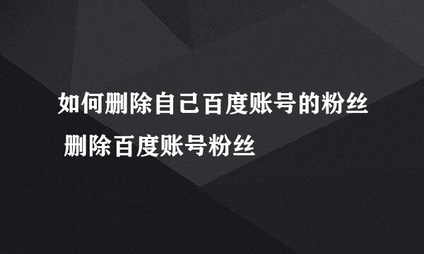如何删除自己百度账号的粉丝 删除百度账号粉丝