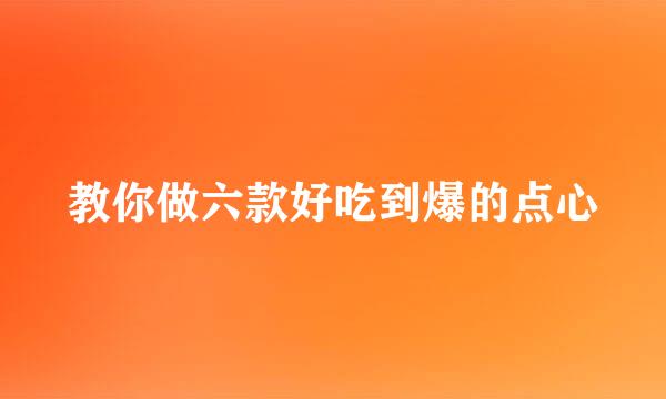 教你做六款好吃到爆的点心