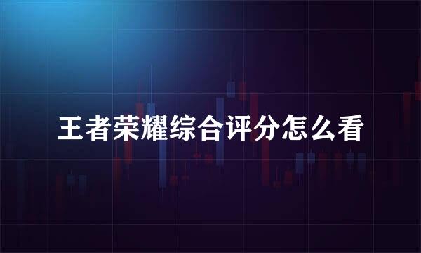 王者荣耀综合评分怎么看