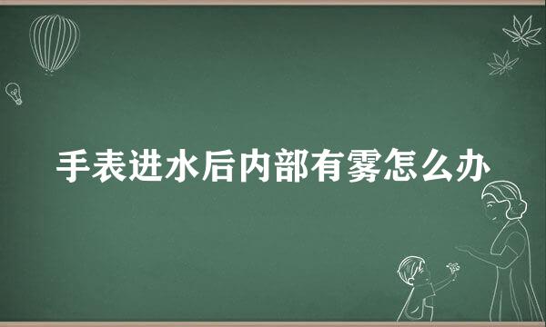 手表进水后内部有雾怎么办