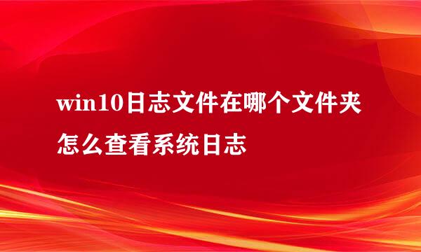 win10日志文件在哪个文件夹 怎么查看系统日志