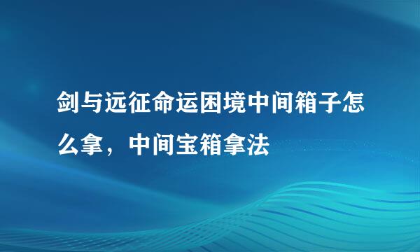剑与远征命运困境中间箱子怎么拿，中间宝箱拿法