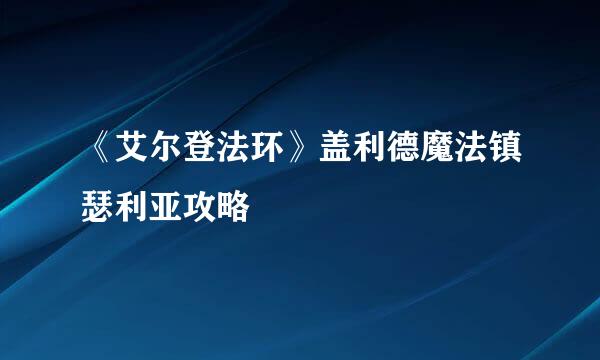 《艾尔登法环》盖利德魔法镇瑟利亚攻略
