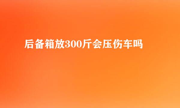 后备箱放300斤会压伤车吗