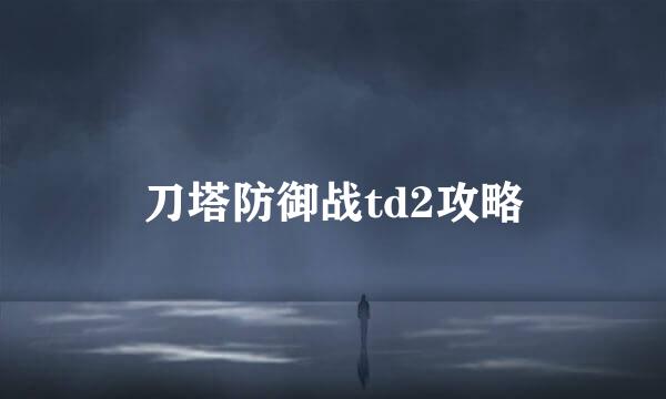 刀塔防御战td2攻略
