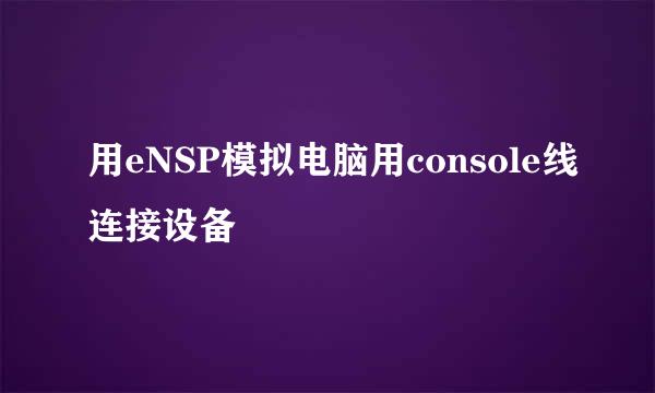 用eNSP模拟电脑用console线连接设备