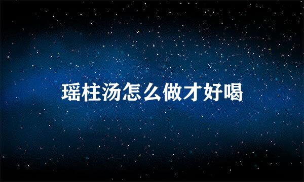 瑶柱汤怎么做才好喝