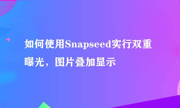 如何使用Snapseed实行双重曝光,图片叠加显示