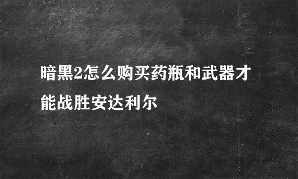 暗黑2怎么购买药瓶和武器才能战胜安达利尔
