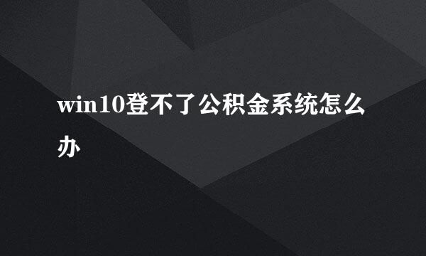 win10登不了公积金系统怎么办