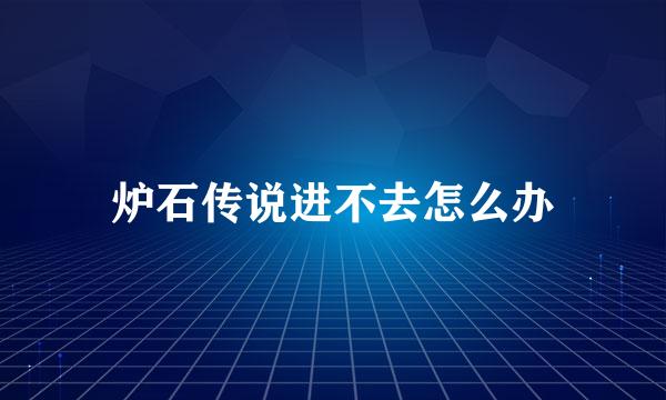 炉石传说进不去怎么办