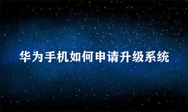华为手机如何申请升级系统
