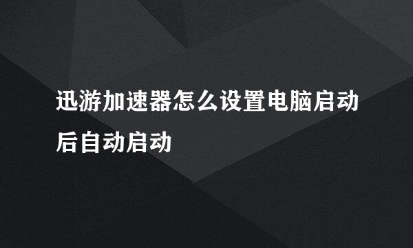 迅游加速器怎么设置电脑启动后自动启动