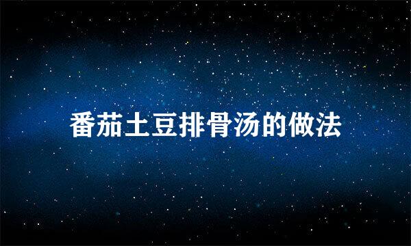 番茄土豆排骨汤的做法