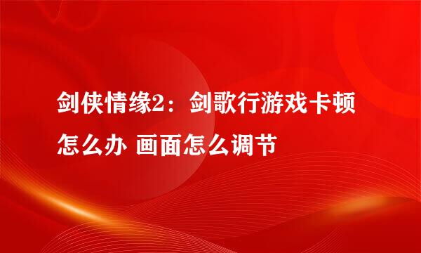 剑侠情缘2：剑歌行游戏卡顿怎么办 画面怎么调节