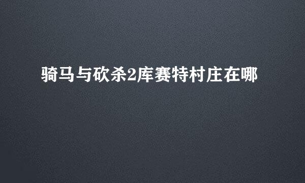 骑马与砍杀2库赛特村庄在哪