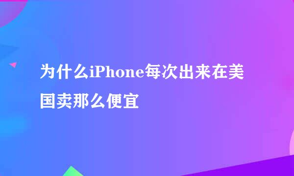 为什么iPhone每次出来在美国卖那么便宜