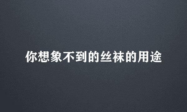 你想象不到的丝袜的用途