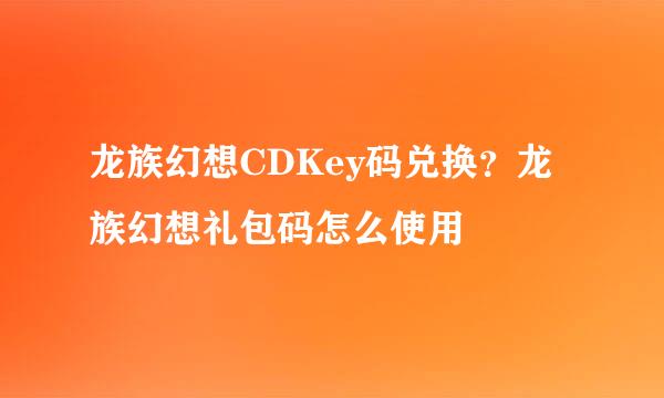 龙族幻想CDKey码兑换？龙族幻想礼包码怎么使用