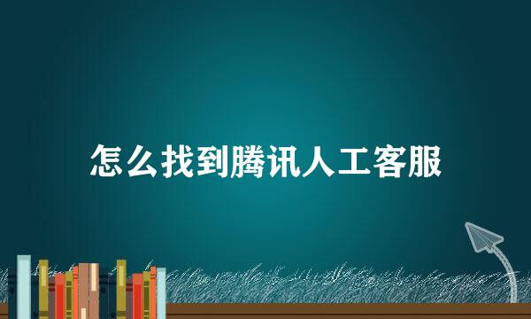 怎么找到腾讯人工客服