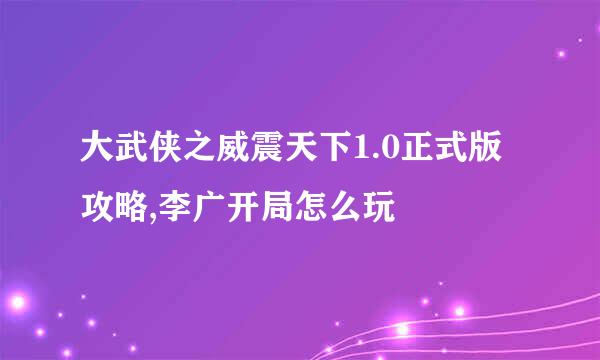 大武侠之威震天下1.0正式版攻略,李广开局怎么玩