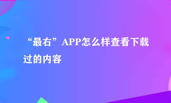 “最右”APP怎么样查看下载过的内容