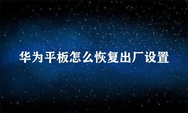 华为平板怎么恢复出厂设置