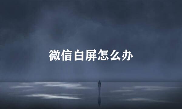 微信白屏怎么办