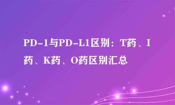 PD-1与PD-L1区别:T药、I药、K药、O药区别汇总