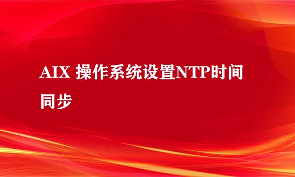 AIX 操作系统设置NTP时间同步