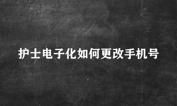 护士电子化如何更改手机号