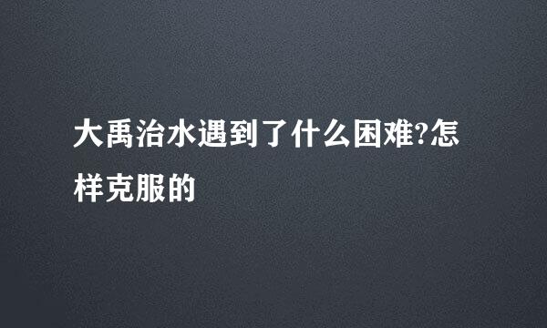 大禹治水遇到了什么困难?怎样克服的