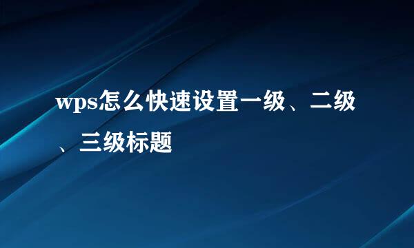 wps怎么快速设置一级、二级、三级标题