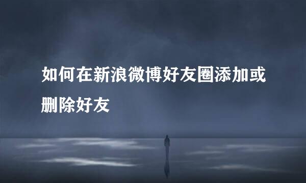 如何在新浪微博好友圈添加或删除好友