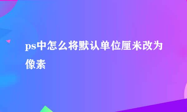 ps中怎么将默认单位厘米改为像素