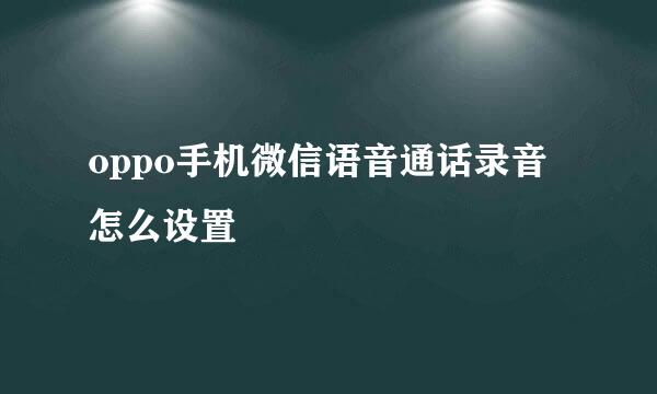 oppo手机微信语音通话录音怎么设置