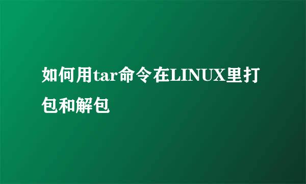 如何用tar命令在LINUX里打包和解包