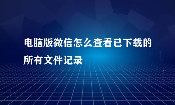 电脑版微信怎么查看已下载的所有文件记录