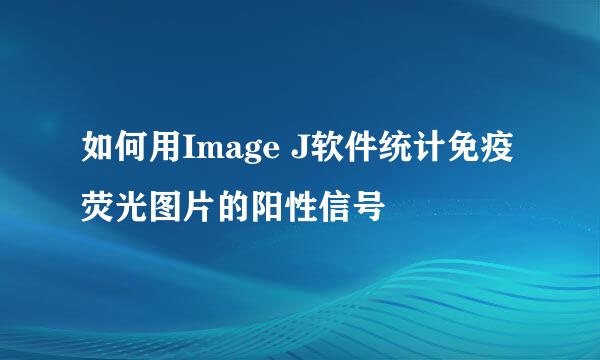如何用Image J软件统计免疫荧光图片的阳性信号