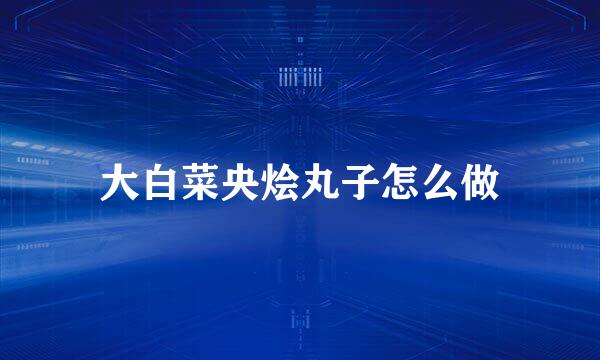 大白菜央烩丸子怎么做