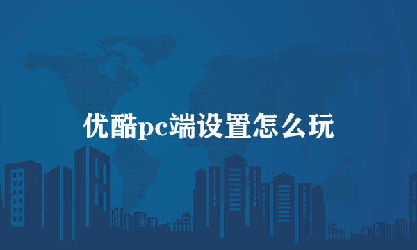 优酷pc端设置怎么玩