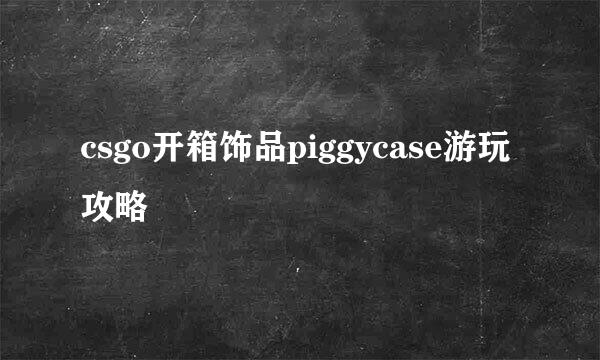 csgo开箱饰品piggycase游玩攻略