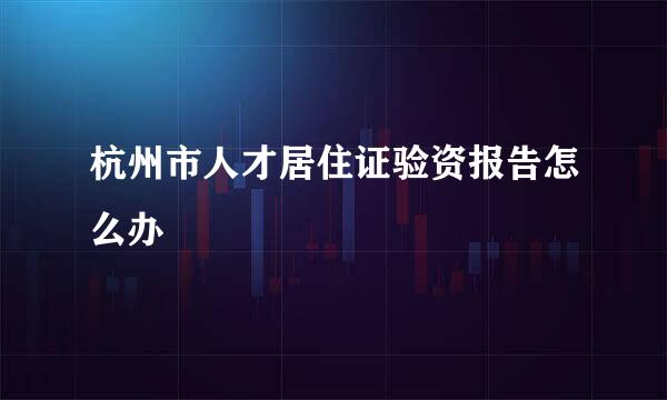 杭州市人才居住证验资报告怎么办