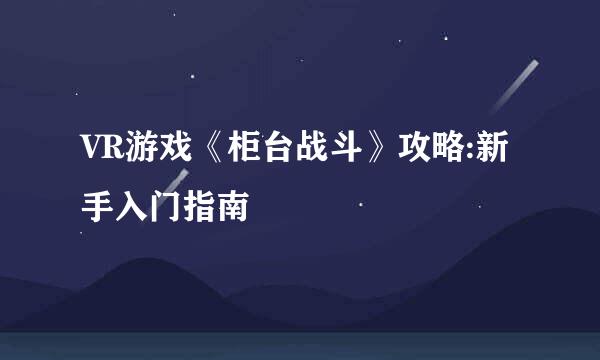 VR游戏《柜台战斗》攻略:新手入门指南